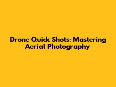 Drone Quick Shots: Mastering Aerial Photography