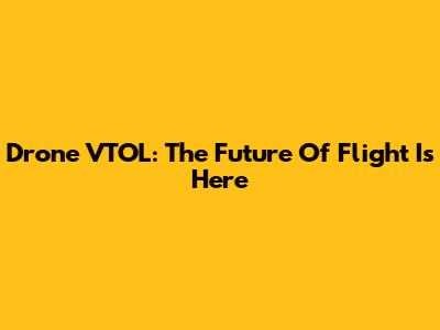 Drone VTOL: The Future Of Flight Is Here