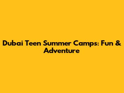 Dubai Teen Summer Camps: Fun & Adventure
