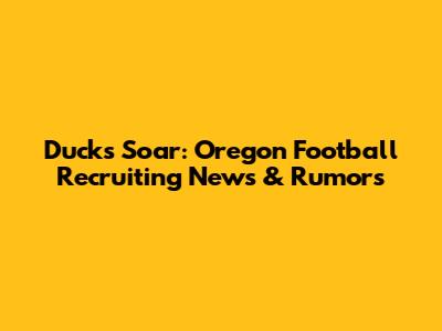 Ducks Soar: Oregon Football Recruiting News & Rumors