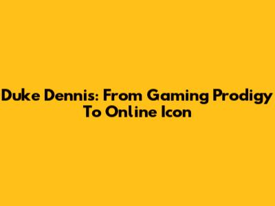 Duke Dennis: From Gaming Prodigy To Online Icon