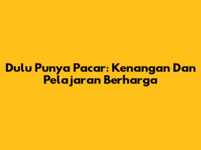 Dulu Punya Pacar: Kenangan Dan Pelajaran Berharga