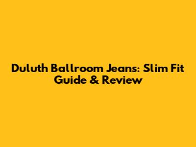 Duluth Ballroom Jeans: Slim Fit Guide & Review