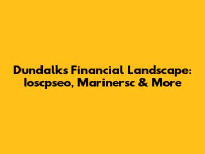 Dundalk's Financial Landscape: Ioscpseo, Marinersc & More