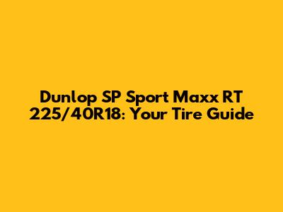 Dunlop SP Sport Maxx RT 225/40R18: Your Tire Guide