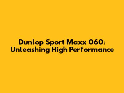Dunlop Sport Maxx 060: Unleashing High Performance