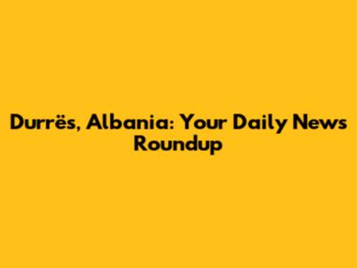 Durrës, Albania: Your Daily News Roundup