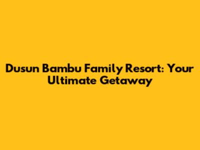 Dusun Bambu Family Resort: Your Ultimate Getaway