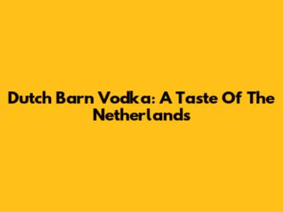 Dutch Barn Vodka: A Taste Of The Netherlands