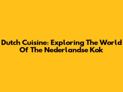 Dutch Cuisine: Exploring The World Of The Nederlandse Kok