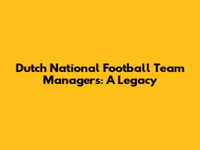 Dutch National Football Team Managers: A Legacy