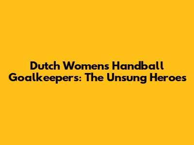 Dutch Women's Handball Goalkeepers: The Unsung Heroes