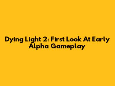 Dying Light 2: First Look At Early Alpha Gameplay