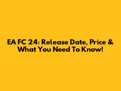 EA FC 24: Release Date, Price & What You Need To Know!