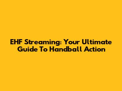 EHF Streaming: Your Ultimate Guide To Handball Action