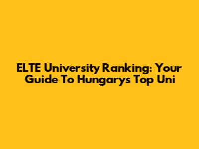 ELTE University Ranking: Your Guide To Hungary's Top Uni