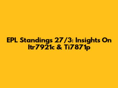 EPL Standings 27/3: Insights On Itr7921c & Ti7871p