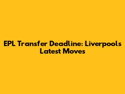 EPL Transfer Deadline: Liverpool's Latest Moves