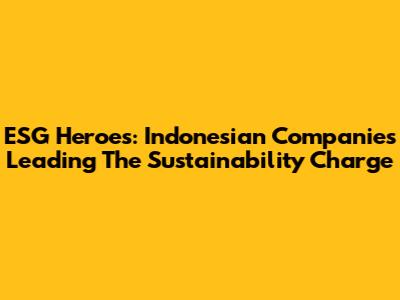 ESG Heroes: Indonesian Companies Leading The Sustainability Charge