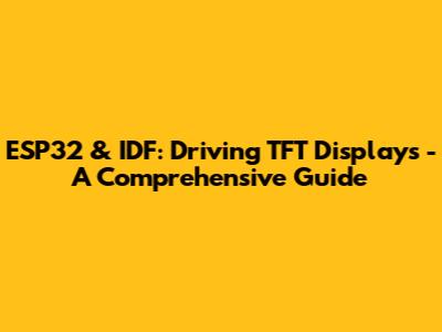ESP32 & IDF: Driving TFT Displays - A Comprehensive Guide