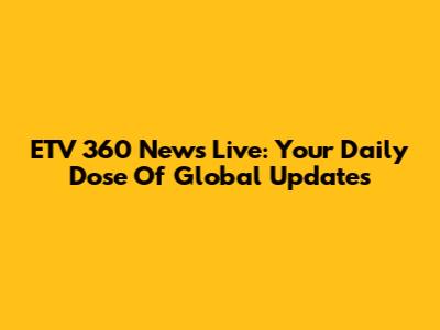 ETV 360 News Live: Your Daily Dose Of Global Updates