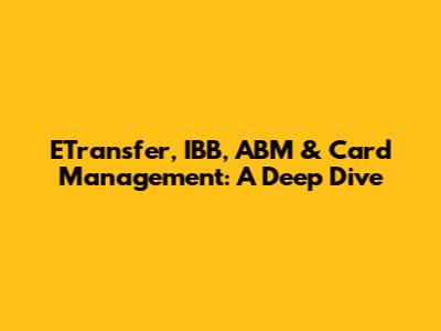 ETransfer, IBB, ABM & Card Management: A Deep Dive