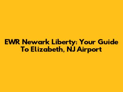 EWR Newark Liberty: Your Guide To Elizabeth, NJ Airport
