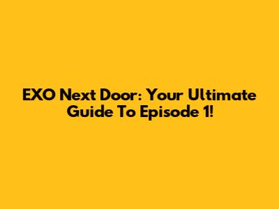EXO Next Door: Your Ultimate Guide To Episode 1!