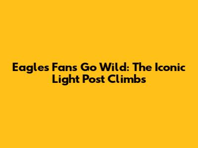 Eagles Fans Go Wild: The Iconic Light Post Climbs