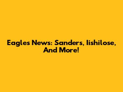 Eagles News: Sanders, Iishilose, And More!