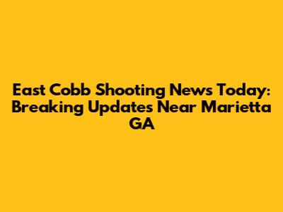 East Cobb Shooting News Today: Breaking Updates Near Marietta GA