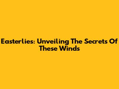 Easterlies: Unveiling The Secrets Of These Winds