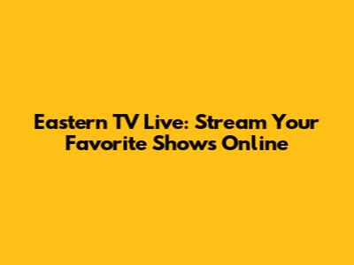 Eastern TV Live: Stream Your Favorite Shows Online