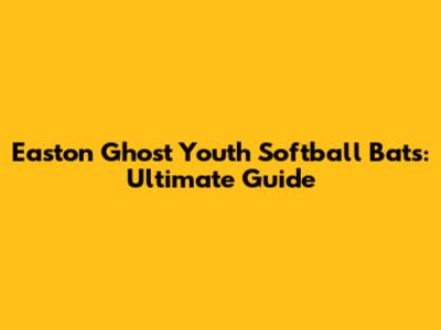 Easton Ghost Youth Softball Bats: Ultimate Guide