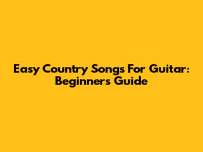 Easy Country Songs For Guitar: Beginner's Guide