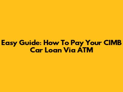 Easy Guide: How To Pay Your CIMB Car Loan Via ATM