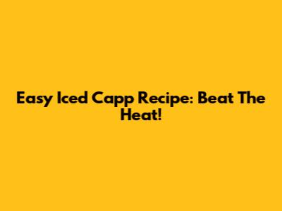 Easy Iced Capp Recipe: Beat The Heat!