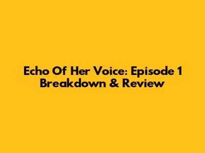 Echo Of Her Voice: Episode 1 Breakdown & Review