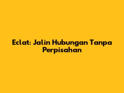 Eclat: Jalin Hubungan Tanpa Perpisahan