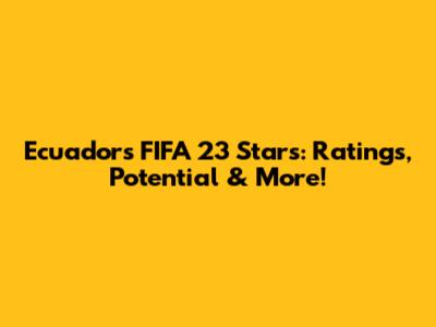 Ecuador's FIFA 23 Stars: Ratings, Potential & More!