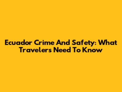 Ecuador Crime And Safety: What Travelers Need To Know