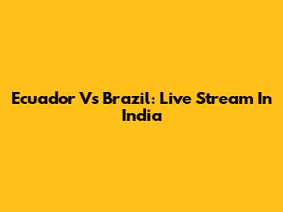 Ecuador Vs Brazil: Live Stream In India
