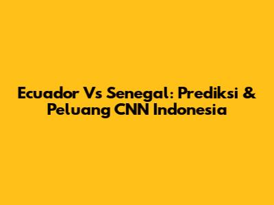 Ecuador Vs Senegal: Prediksi & Peluang CNN Indonesia