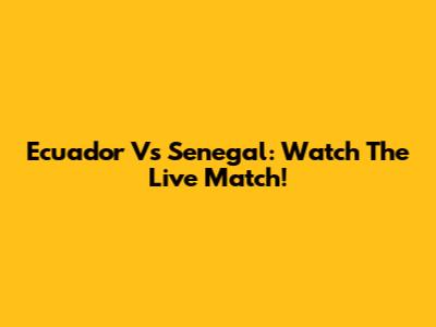 Ecuador Vs Senegal: Watch The Live Match!