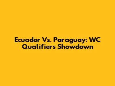 Ecuador Vs. Paraguay: WC Qualifiers Showdown