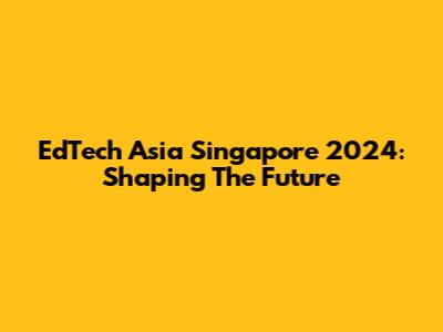 EdTech Asia Singapore 2024: Shaping The Future