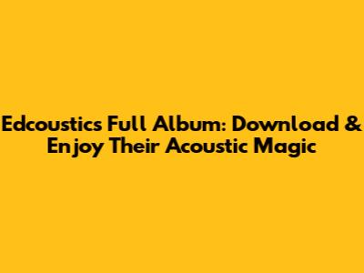 Edcoustic's Full Album: Download & Enjoy Their Acoustic Magic