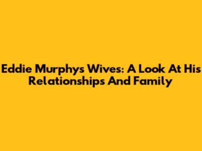 Eddie Murphy's Wives: A Look At His Relationships And Family