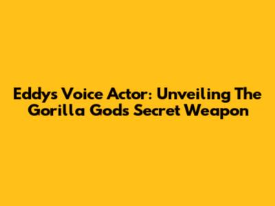 Eddy's Voice Actor: Unveiling The Gorilla God's Secret Weapon