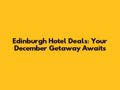 Edinburgh Hotel Deals: Your December Getaway Awaits